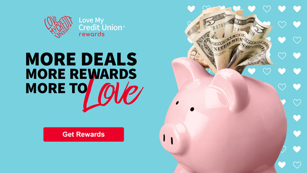Love My Credit Union Rewards. More deals. More rewards. More to Love.